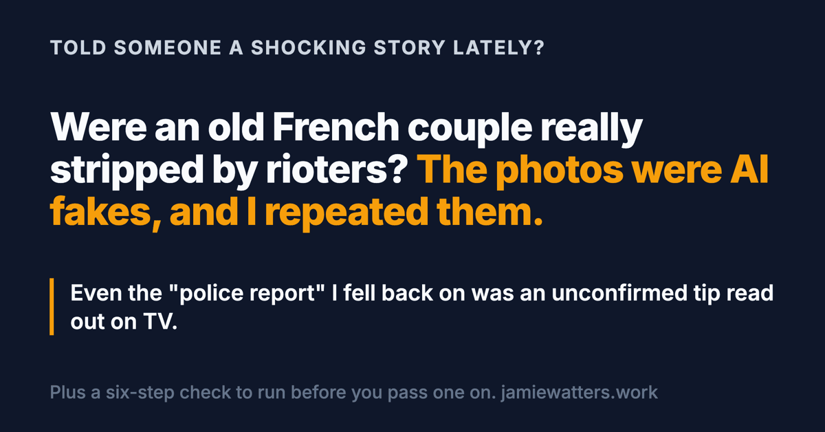 Social card. Kicker: told someone a shocking story lately? Headline: were an old French couple really stripped by rioters? The photos were AI fakes, and I repeated them. Below: even the police report I fell back on was an unconfirmed tip read out on TV.